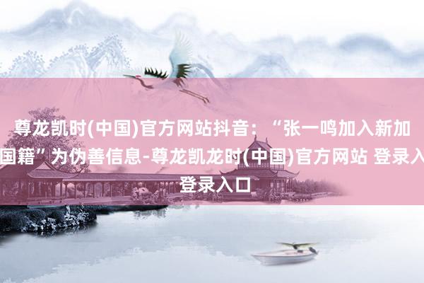 尊龙凯时(中国)官方网站抖音：“张一鸣加入新加坡国籍”为伪善信息-尊龙凯龙时(中国)官方网站 登录入口
