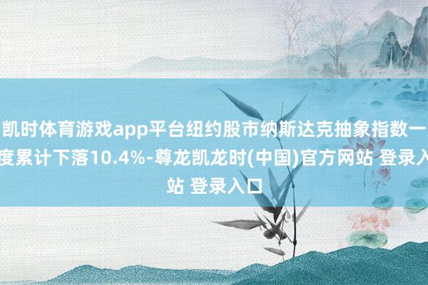 凯时体育游戏app平台纽约股市纳斯达克抽象指数一季度累计下落10.4%-尊龙凯龙时(中国)官方网站 登录入口