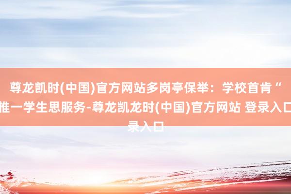 尊龙凯时(中国)官方网站多岗亭保举：学校首肯“惟一学生思服务-尊龙凯龙时(中国)官方网站 登录入口