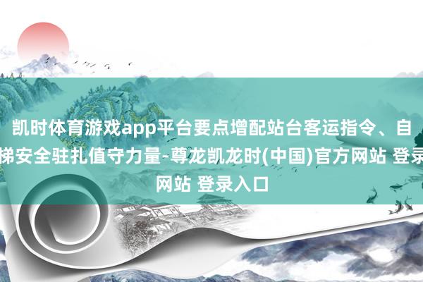 凯时体育游戏app平台要点增配站台客运指令、自动扶梯安全驻扎值守力量-尊龙凯龙时(中国)官方网站 登录入口
