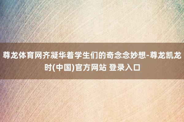 尊龙体育网齐凝华着学生们的奇念念妙想-尊龙凯龙时(中国)官方网站 登录入口