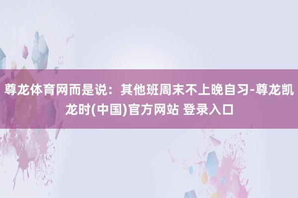 尊龙体育网而是说：其他班周末不上晚自习-尊龙凯龙时(中国)官方网站 登录入口