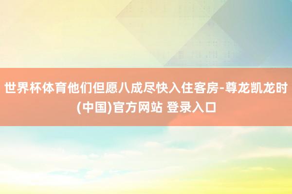 世界杯体育他们但愿八成尽快入住客房-尊龙凯龙时(中国)官方网站 登录入口