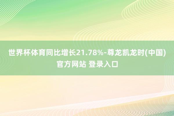 世界杯体育同比增长21.78%-尊龙凯龙时(中国)官方网站 登录入口