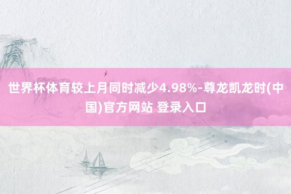 世界杯体育较上月同时减少4.98%-尊龙凯龙时(中国)官方网站 登录入口