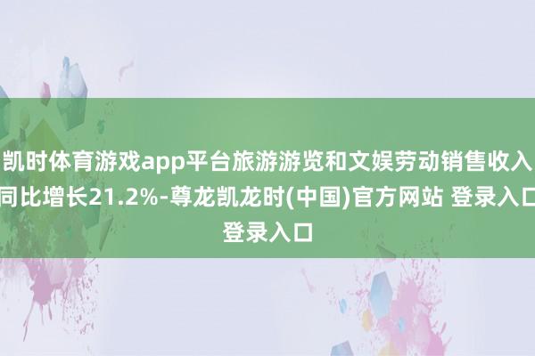 凯时体育游戏app平台旅游游览和文娱劳动销售收入同比增长21.2%-尊龙凯龙时(中国)官方网站 登录入口
