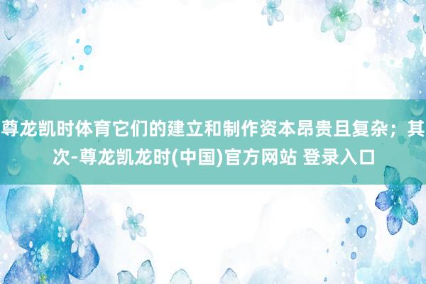 尊龙凯时体育它们的建立和制作资本昂贵且复杂；其次-尊龙凯龙时(中国)官方网站 登录入口