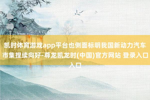 凯时体育游戏app平台也侧面标明我国新动力汽车市集捏续向好-尊龙凯龙时(中国)官方网站 登录入口