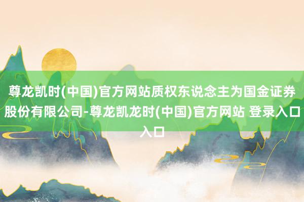 尊龙凯时(中国)官方网站质权东说念主为国金证券股份有限公司-尊龙凯龙时(中国)官方网站 登录入口
