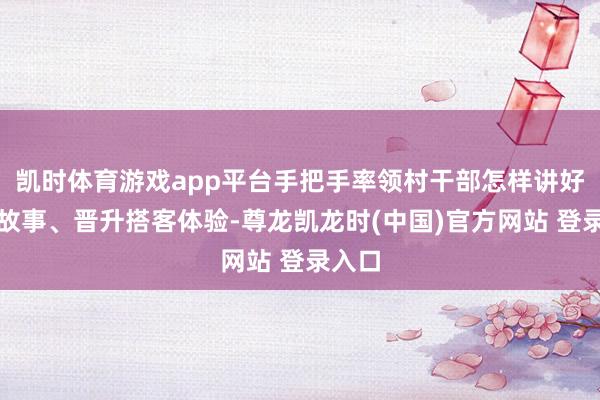 凯时体育游戏app平台手把手率领村干部怎样讲好家乡故事、晋升搭客体验-尊龙凯龙时(中国)官方网站 登录入口