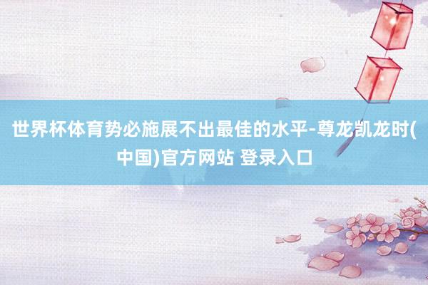 世界杯体育势必施展不出最佳的水平-尊龙凯龙时(中国)官方网站 登录入口