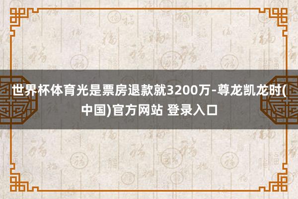 世界杯体育光是票房退款就3200万-尊龙凯龙时(中国)官方网站 登录入口