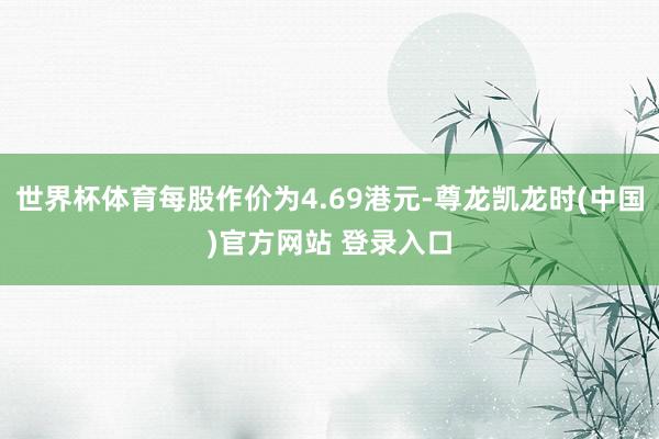 世界杯体育每股作价为4.69港元-尊龙凯龙时(中国)官方网站 登录入口
