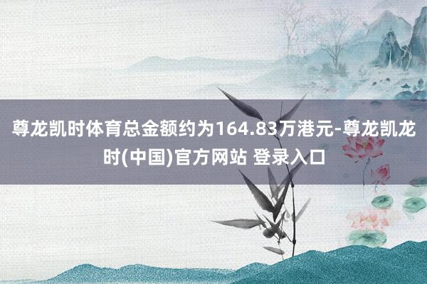 尊龙凯时体育总金额约为164.83万港元-尊龙凯龙时(中国)官方网站 登录入口