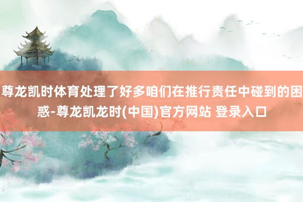 尊龙凯时体育处理了好多咱们在推行责任中碰到的困惑-尊龙凯龙时(中国)官方网站 登录入口