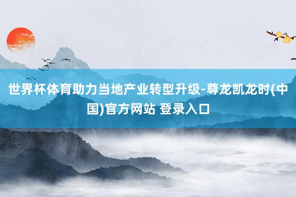 世界杯体育助力当地产业转型升级-尊龙凯龙时(中国)官方网站 登录入口