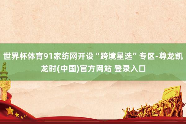 世界杯体育91家纺网开设“跨境星选”专区-尊龙凯龙时(中国)官方网站 登录入口