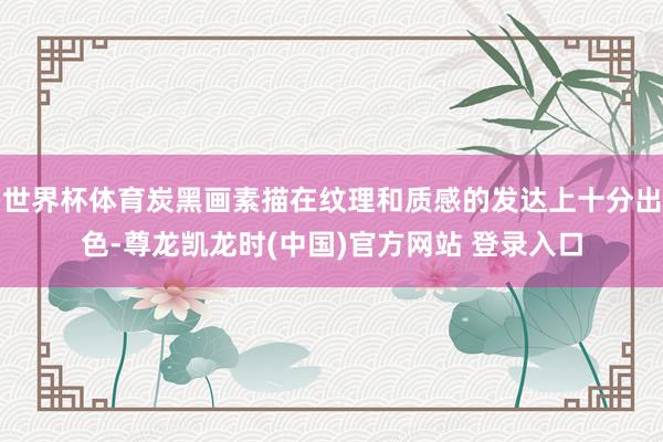 世界杯体育炭黑画素描在纹理和质感的发达上十分出色-尊龙凯龙时(中国)官方网站 登录入口