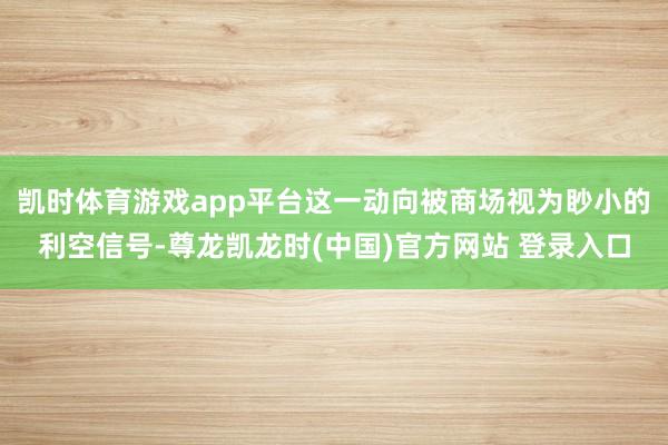 凯时体育游戏app平台这一动向被商场视为眇小的利空信号-尊龙凯龙时(中国)官方网站 登录入口