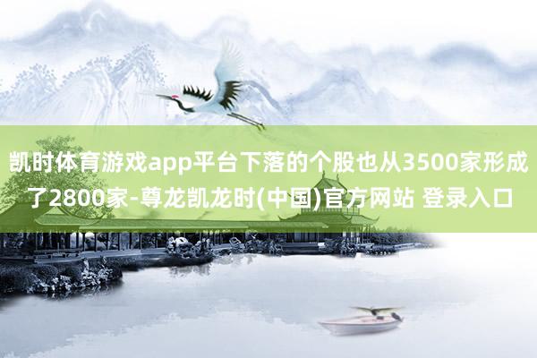 凯时体育游戏app平台下落的个股也从3500家形成了2800家-尊龙凯龙时(中国)官方网站 登录入口