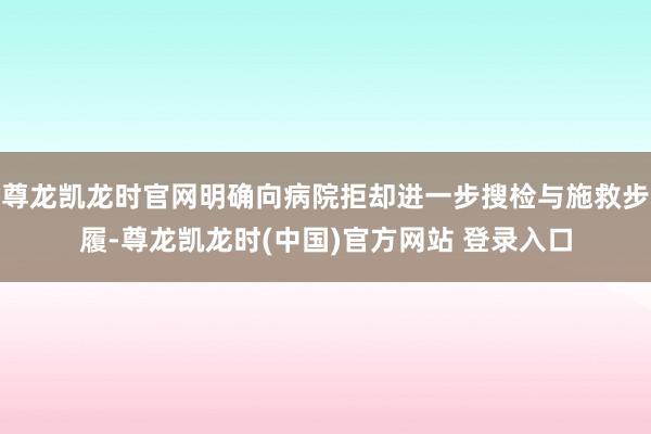 尊龙凯龙时官网明确向病院拒却进一步搜检与施救步履-尊龙凯龙时(中国)官方网站 登录入口