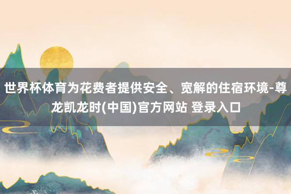 世界杯体育为花费者提供安全、宽解的住宿环境-尊龙凯龙时(中国)官方网站 登录入口