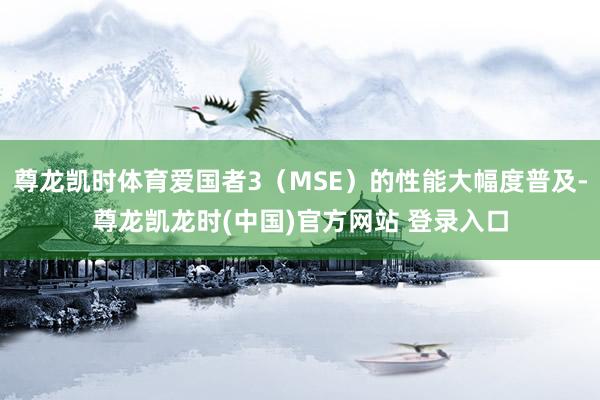 尊龙凯时体育爱国者3（MSE）的性能大幅度普及-尊龙凯龙时(中国)官方网站 登录入口