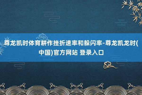 尊龙凯时体育耕作挫折速率和躲闪率-尊龙凯龙时(中国)官方网站 登录入口
