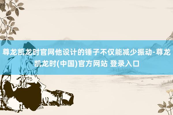 尊龙凯龙时官网他设计的锤子不仅能减少振动-尊龙凯龙时(中国)官方网站 登录入口