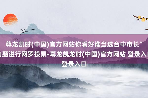尊龙凯时(中国)官方网站你看好谁当选台中市长”为题进行网罗投票-尊龙凯龙时(中国)官方网站 登录入口
