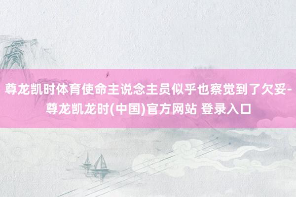 尊龙凯时体育使命主说念主员似乎也察觉到了欠妥-尊龙凯龙时(中国)官方网站 登录入口