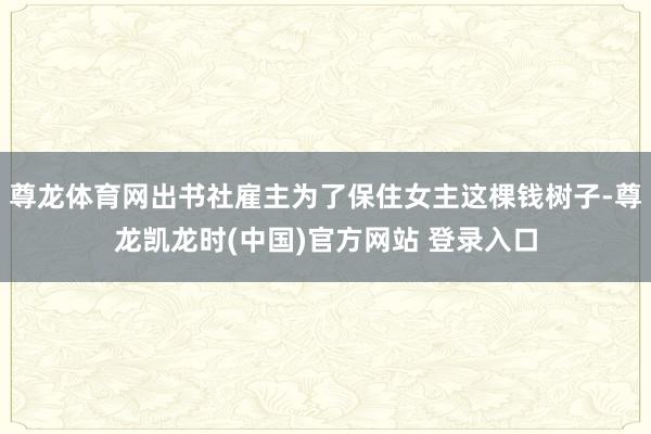 尊龙体育网出书社雇主为了保住女主这棵钱树子-尊龙凯龙时(中国)官方网站 登录入口