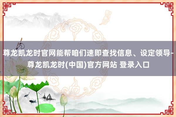 尊龙凯龙时官网能帮咱们速即查找信息、设定领导-尊龙凯龙时(中国)官方网站 登录入口