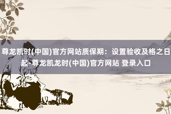 尊龙凯时(中国)官方网站质保期：设置验收及格之日起-尊龙凯龙时(中国)官方网站 登录入口