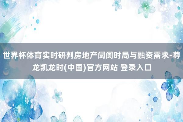 世界杯体育实时研判房地产阛阓时局与融资需求-尊龙凯龙时(中国)官方网站 登录入口