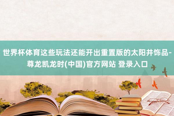 世界杯体育这些玩法还能开出重置版的太阳井饰品-尊龙凯龙时(中国)官方网站 登录入口