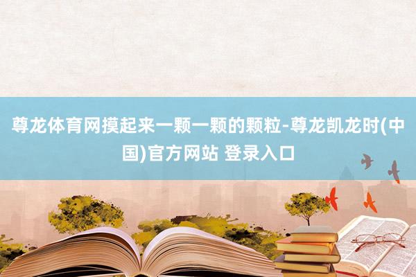 尊龙体育网摸起来一颗一颗的颗粒-尊龙凯龙时(中国)官方网站 登录入口