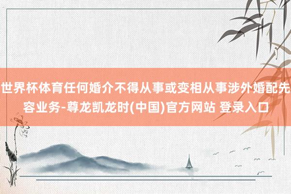 世界杯体育任何婚介不得从事或变相从事涉外婚配先容业务-尊龙凯龙时(中国)官方网站 登录入口