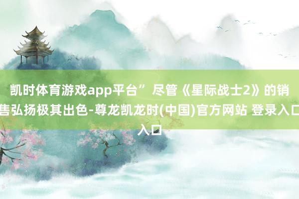凯时体育游戏app平台” 尽管《星际战士2》的销售弘扬极其出色-尊龙凯龙时(中国)官方网站 登录入口