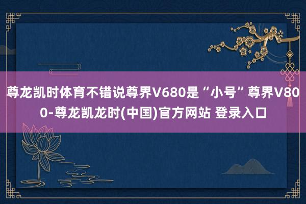 尊龙凯时体育不错说尊界V680是“小号”尊界V800-尊龙凯龙时(中国)官方网站 登录入口