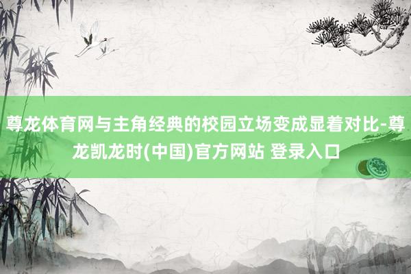 尊龙体育网与主角经典的校园立场变成显着对比-尊龙凯龙时(中国)官方网站 登录入口