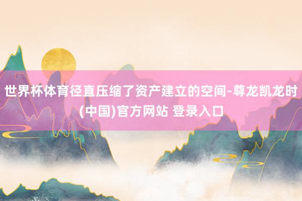世界杯体育径直压缩了资产建立的空间-尊龙凯龙时(中国)官方网站 登录入口