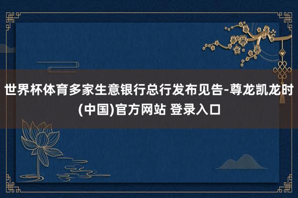 世界杯体育多家生意银行总行发布见告-尊龙凯龙时(中国)官方网站 登录入口