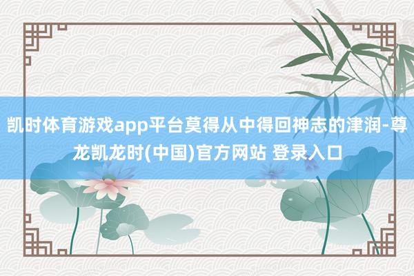 凯时体育游戏app平台莫得从中得回神志的津润-尊龙凯龙时(中国)官方网站 登录入口