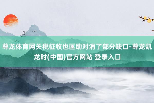 尊龙体育网关税征收也匡助对消了部分缺口-尊龙凯龙时(中国)官方网站 登录入口