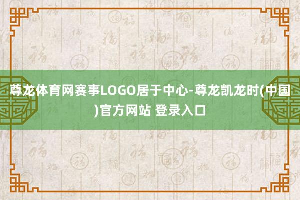 尊龙体育网赛事LOGO居于中心-尊龙凯龙时(中国)官方网站 登录入口