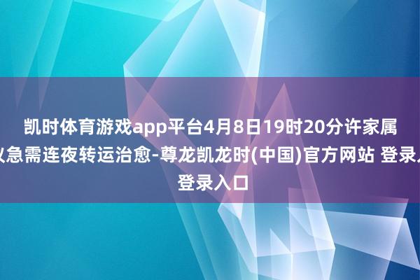 凯时体育游戏app平台4月8日19时20分许家属提议急需连夜转运治愈-尊龙凯龙时(中国)官方网站 登录入口