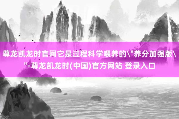 尊龙凯龙时官网它是过程科学喂养的
