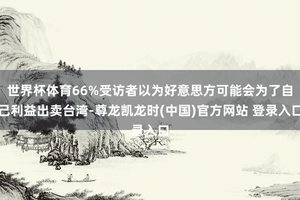 世界杯体育66%受访者以为好意思方可能会为了自己利益出卖台湾-尊龙凯龙时(中国)官方网站 登录入口