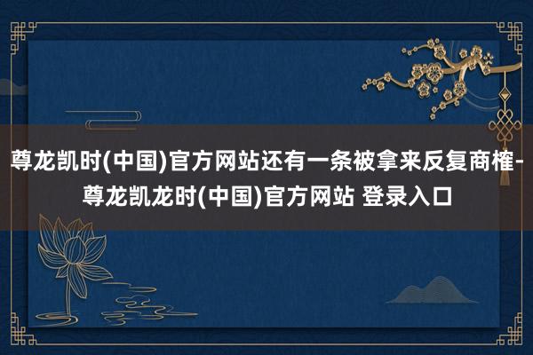 尊龙凯时(中国)官方网站还有一条被拿来反复商榷-尊龙凯龙时(中国)官方网站 登录入口